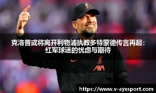克洛普或将离开利物浦执教多特蒙德传言再起：红军球迷的忧虑与期待
