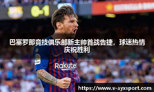 巴塞罗那竞技俱乐部新主帅首战告捷，球迷热情庆祝胜利