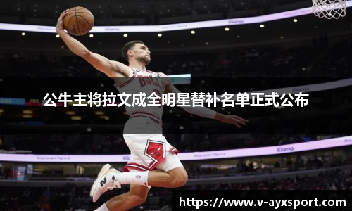 公牛主将拉文成全明星替补名单正式公布