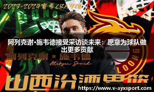 阿列克谢·施韦德接受采访谈未来：愿意为球队做出更多贡献