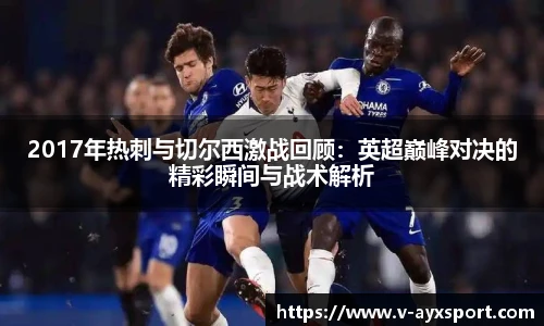 2017年热刺与切尔西激战回顾：英超巅峰对决的精彩瞬间与战术解析