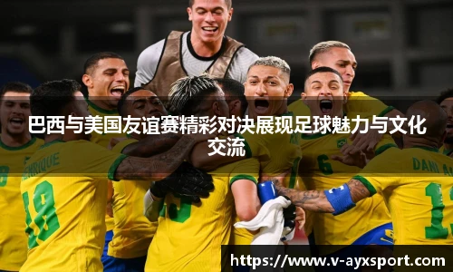 巴西与美国友谊赛精彩对决展现足球魅力与文化交流