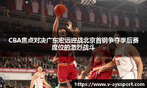 CBA焦点对决广东宏远迎战北京首钢争夺季后赛席位的激烈战斗