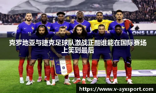 克罗地亚与捷克足球队激战正酣谁能在国际赛场上笑到最后