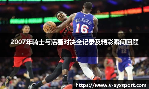 2007年骑士与活塞对决全记录及精彩瞬间回顾